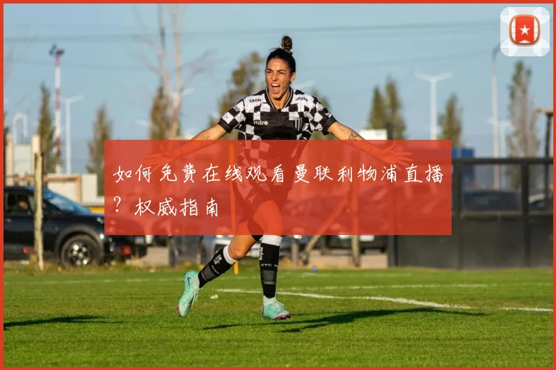 如何免费在线观看曼联利物浦直播？权威指南