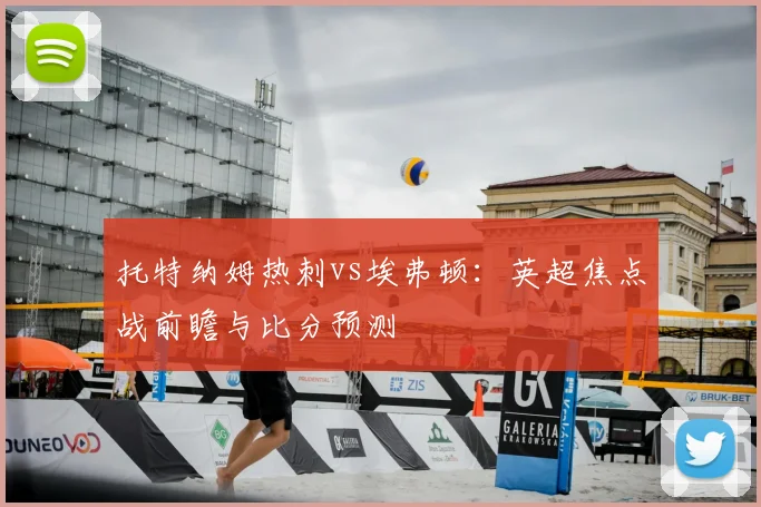 托特纳姆热刺vs埃弗顿：英超焦点战前瞻与比分预测