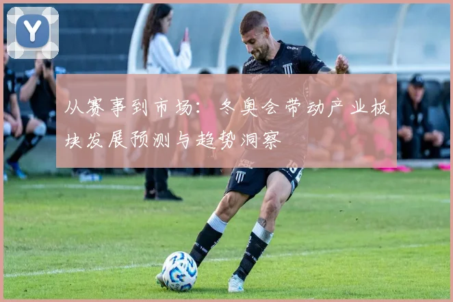从赛事到市场:冬奥会带动产业板块发展预测与趋势洞察