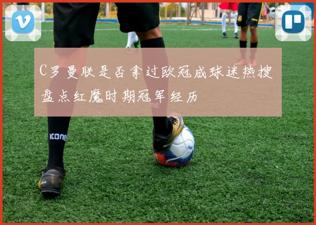 C罗曼联是否拿过欧冠成球迷热搜 盘点红魔时期冠军经历