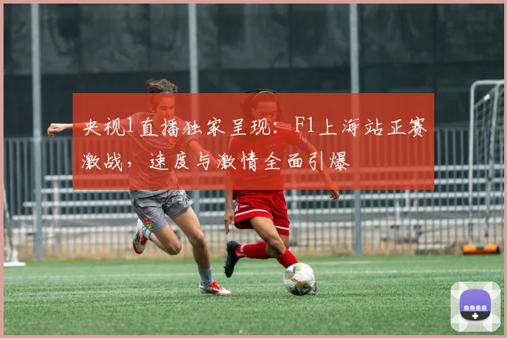 央视1直播独家呈现:F1上海站正赛激战,速度与激情全面引爆