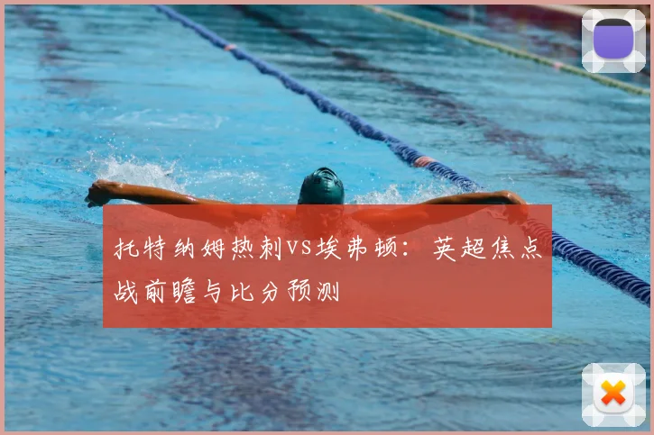 托特纳姆热刺vs埃弗顿：英超焦点战前瞻与比分预测