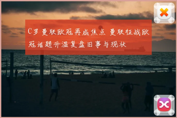 C罗曼联欧冠再成焦点 曼联征战欧冠话题升温复盘旧事与现状