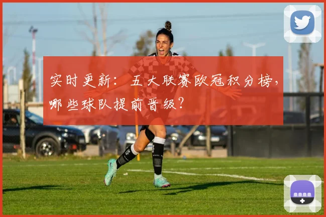 实时更新：五大联赛欧冠积分榜，哪些球队提前晋级？