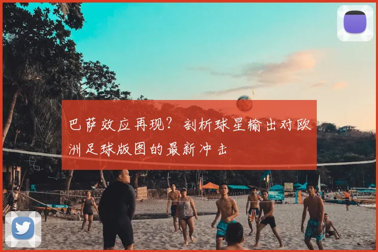 巴萨效应再现?剖析球星输出对欧洲足球版图的最新冲击