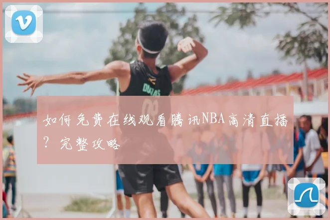 如何免费在线观看腾讯NBA高清直播？完整攻略