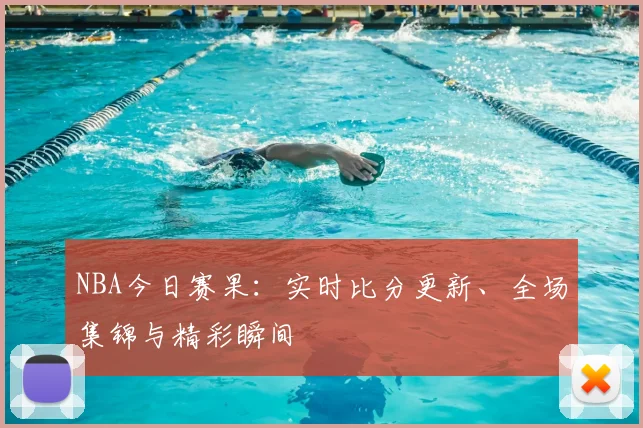 NBA今日赛果：实时比分更新、全场集锦与精彩瞬间