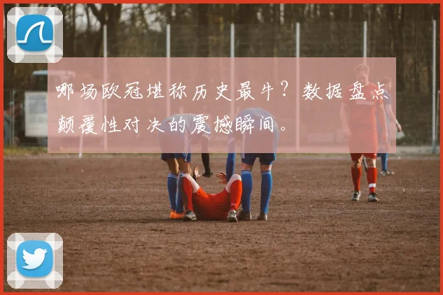 哪场欧冠堪称历史最牛？数据盘点颠覆性对决的震撼瞬间。