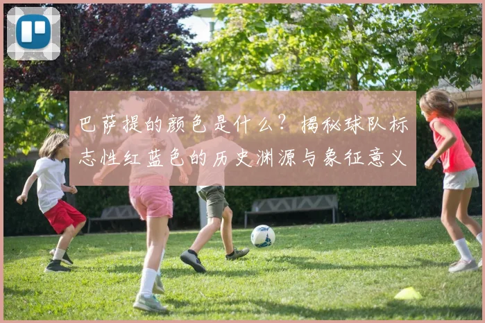 巴萨提的颜色是什么?揭秘球队标志性红蓝色的历史渊源与象征意义