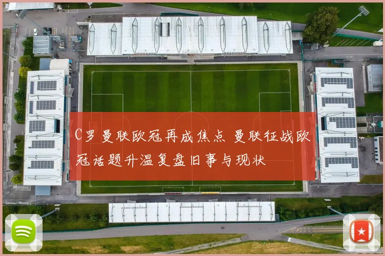 C罗曼联欧冠再成焦点 曼联征战欧冠话题升温复盘旧事与现状