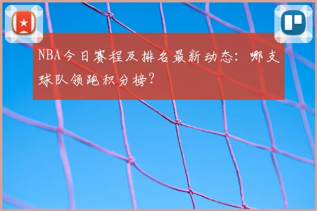 NBA今日赛程及排名最新动态：哪支球队领跑积分榜？