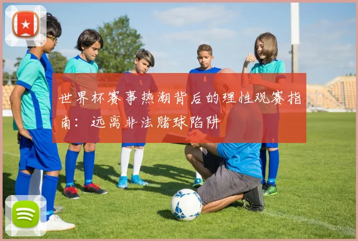世界杯赛事热潮背后的理性观赛指南：远离非法赌球陷阱