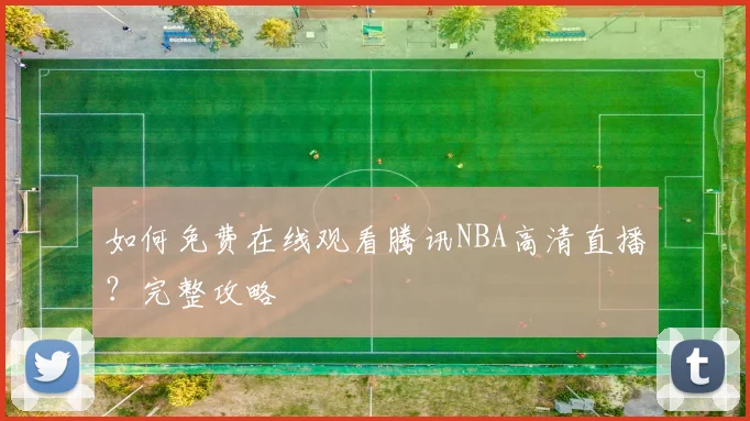 如何免费在线观看腾讯NBA高清直播？完整攻略