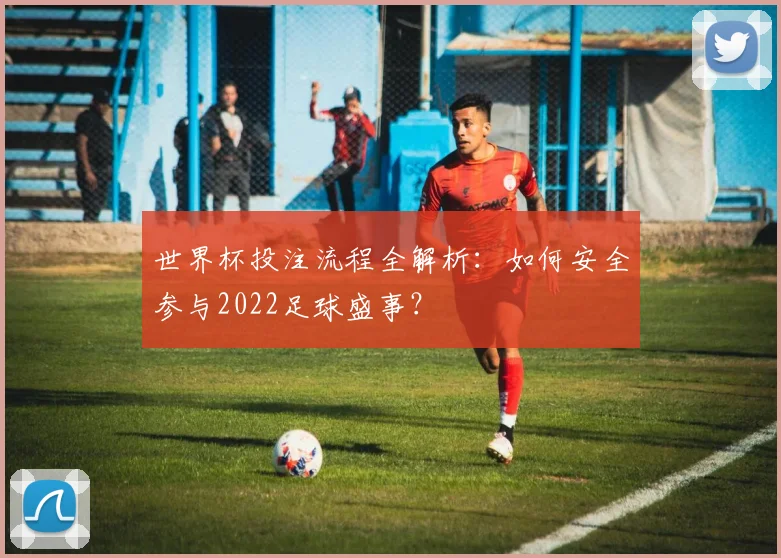 世界杯投注流程全解析：如何安全参与2022足球盛事？
