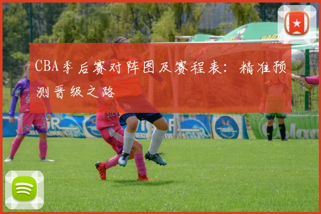 CBA季后赛对阵图及赛程表：精准预测晋级之路