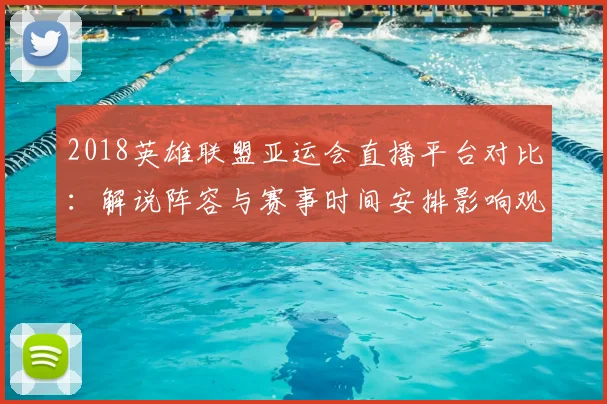 2018英雄联盟亚运会直播平台对比:解说阵容与赛事时间安排影响观看体验