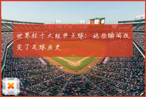 世界杯十大经典点球：这些瞬间改变了足球历史