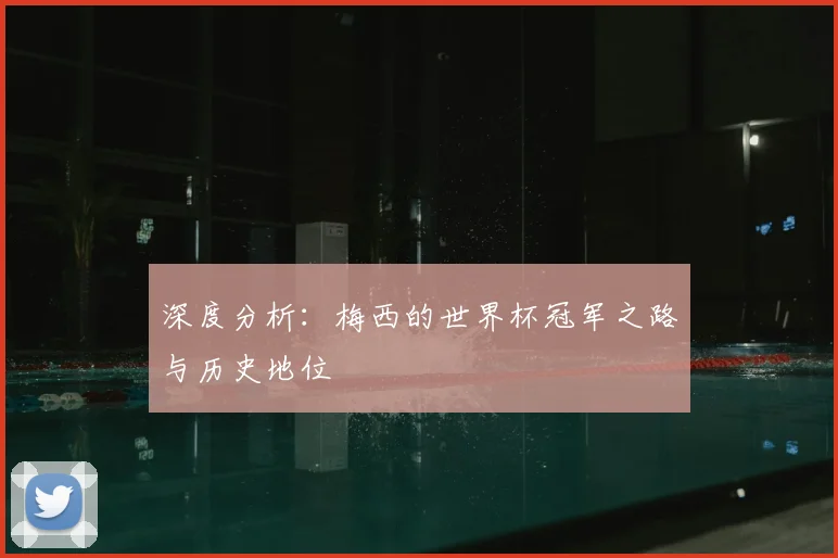 深度分析：梅西的世界杯冠军之路与历史地位