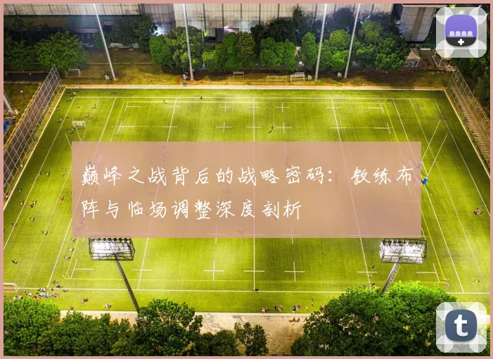 巅峰之战背后的战略密码：教练布阵与临场调整深度剖析