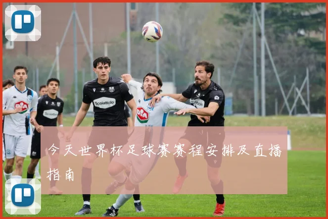 今天世界杯足球赛赛程安排及直播指南