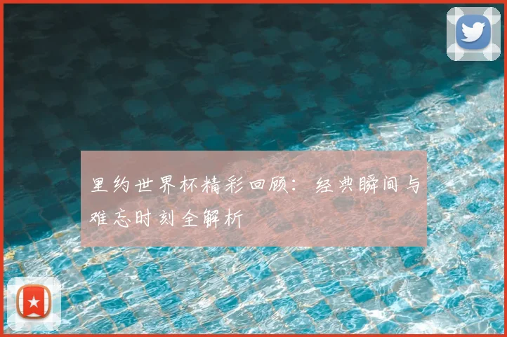 里约世界杯精彩回顾：经典瞬间与难忘时刻全解析