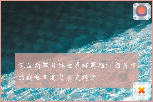深度拆解日韩世界杯赛程:图片中的战略布局与历史转折