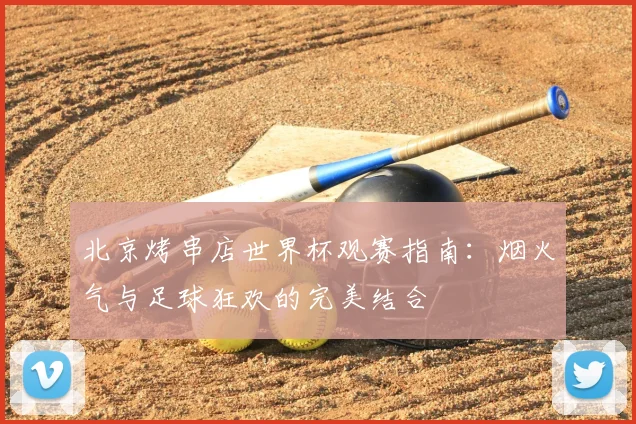 北京烤串店世界杯观赛指南：烟火气与足球狂欢的完美结合