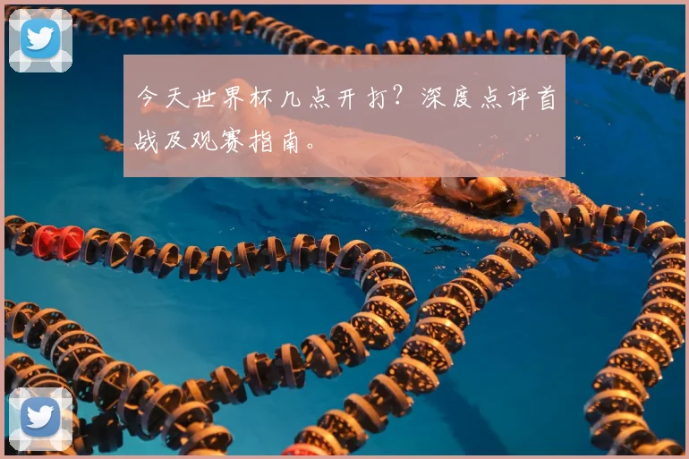 今天世界杯几点开打？深度点评首战及观赛指南。