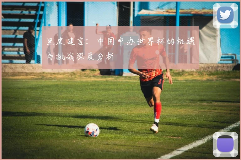 里皮建言：中国申办世界杯的机遇与挑战深度分析
