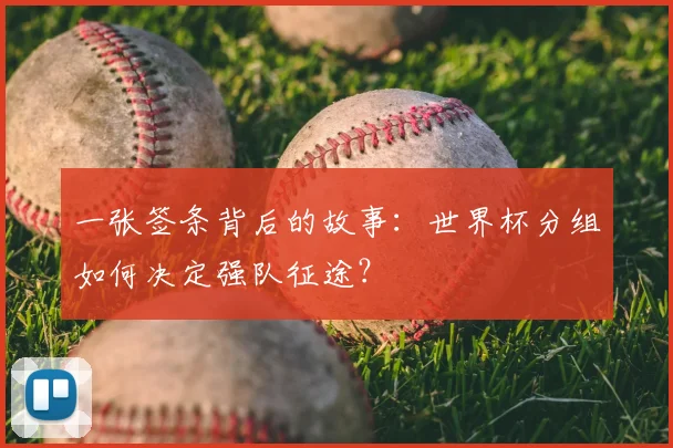 一张签条背后的故事：世界杯分组如何决定强队征途？