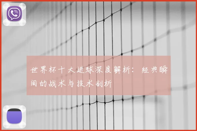 世界杯十大进球深度解析:经典瞬间的战术与技术剖析
