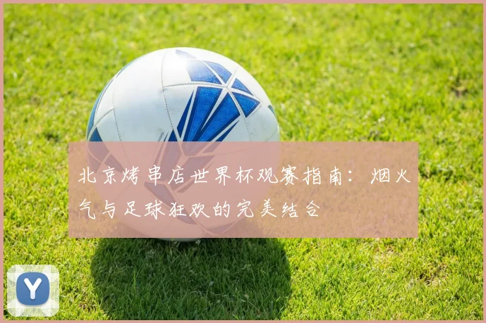 北京烤串店世界杯观赛指南：烟火气与足球狂欢的完美结合