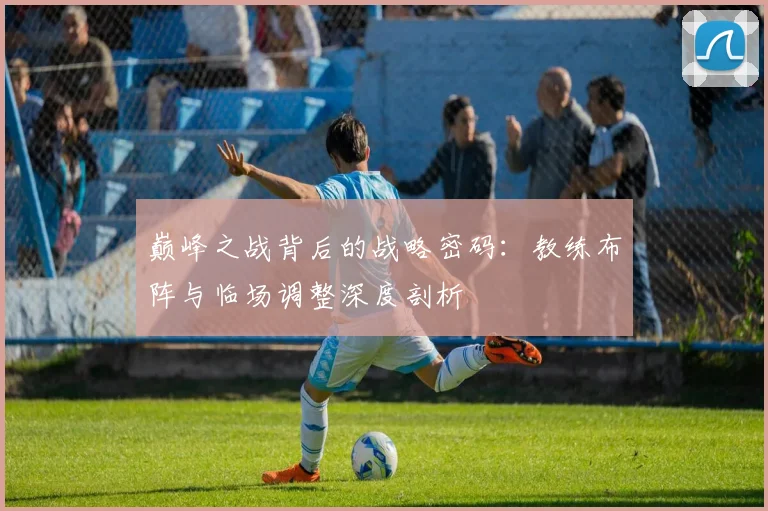 巅峰之战背后的战略密码：教练布阵与临场调整深度剖析
