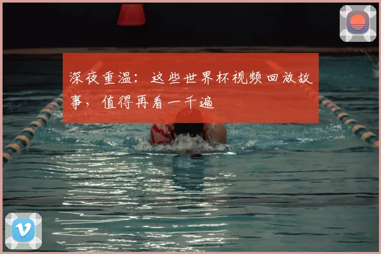 深夜重温：这些世界杯视频回放故事，值得再看一千遍