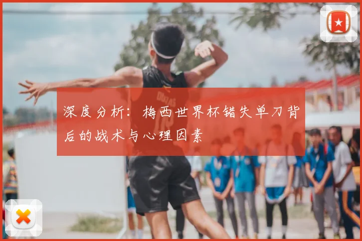 深度分析：梅西世界杯错失单刀背后的战术与心理因素