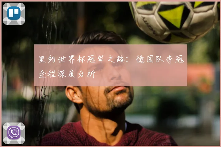 里约世界杯冠军之路：德国队夺冠全程深度分析