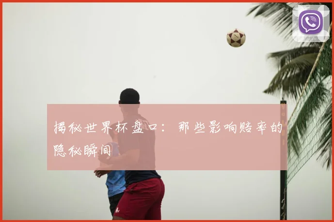 揭秘世界杯盘口：那些影响赔率的隐秘瞬间