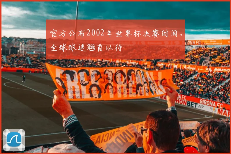 官方公布2002年世界杯决赛时间，全球球迷翘首以待