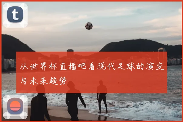 从世界杯直播吧看现代足球的演变与未来趋势