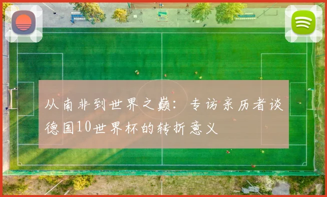 从南非到世界之巅:专访亲历者谈德国10世界杯的转折意义