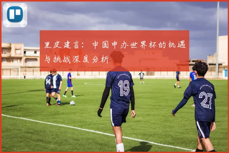 里皮建言：中国申办世界杯的机遇与挑战深度分析