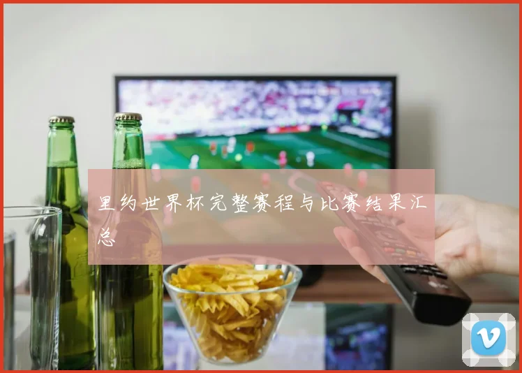 里约世界杯完整赛程与比赛结果汇总