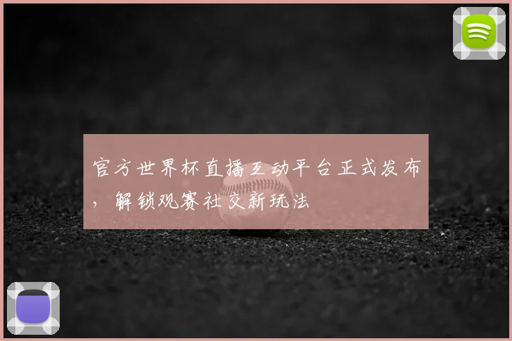 官方世界杯直播互动平台正式发布,解锁观赛社交新玩法