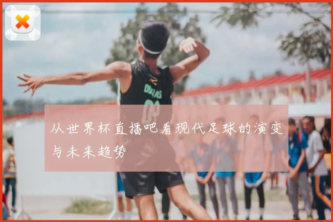从世界杯直播吧看现代足球的演变与未来趋势