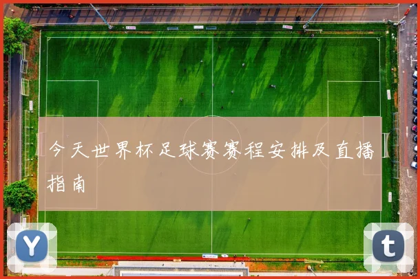 今天世界杯足球赛赛程安排及直播指南