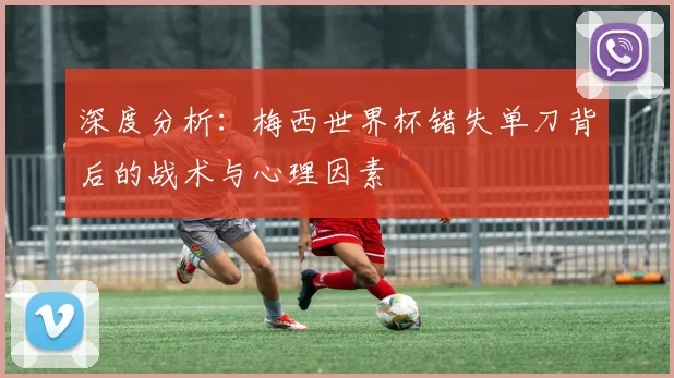 深度分析：梅西世界杯错失单刀背后的战术与心理因素