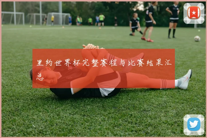 里约世界杯完整赛程与比赛结果汇总