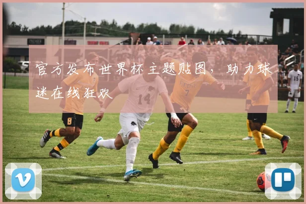 官方发布世界杯主题贴图，助力球迷在线狂欢