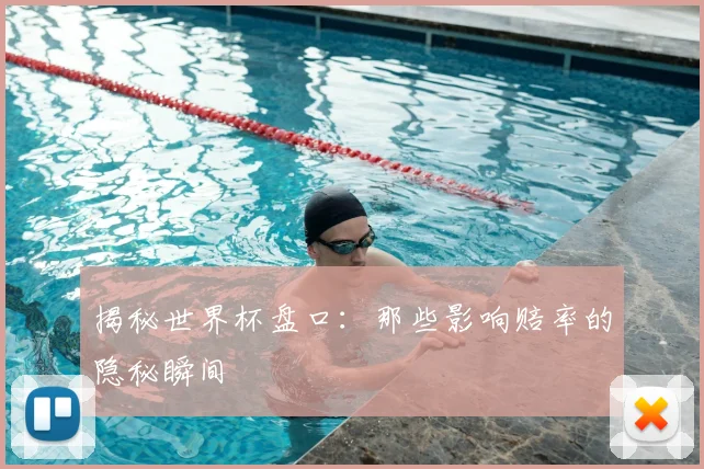 揭秘世界杯盘口：那些影响赔率的隐秘瞬间