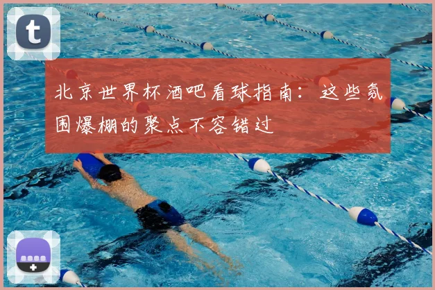 北京世界杯酒吧看球指南:这些氛围爆棚的聚点不容错过